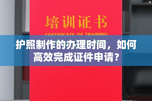 靖远护照制作的办理时间，如何高效完成证件申请？